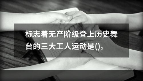 标志着无产阶级登上历史舞台的三大工人运动是()。