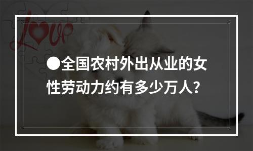 ●全国农村外出从业的女性劳动力约有多少万人？