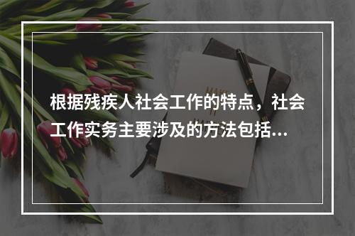 根据残疾人社会工作的特点，社会工作实务主要涉及的方法包括（　