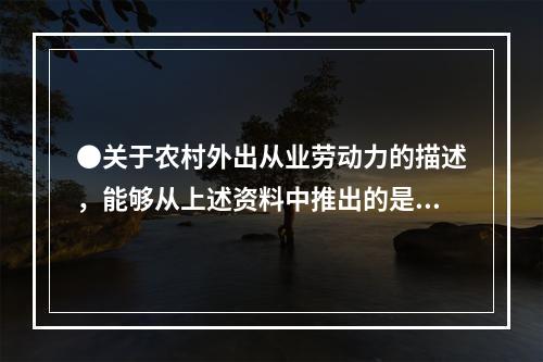 ●关于农村外出从业劳动力的描述，能够从上述资料中推出的是：