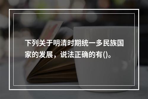 下列关于明清时期统一多民族国家的发展，说法正确的有()。