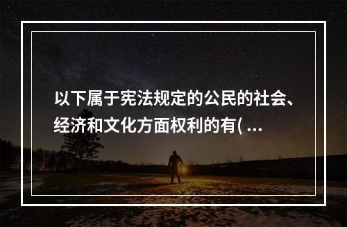 以下属于宪法规定的公民的社会、经济和文化方面权利的有( )。