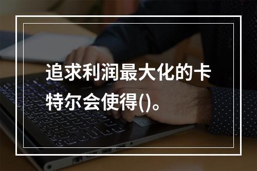 追求利润最大化的卡特尔会使得()。