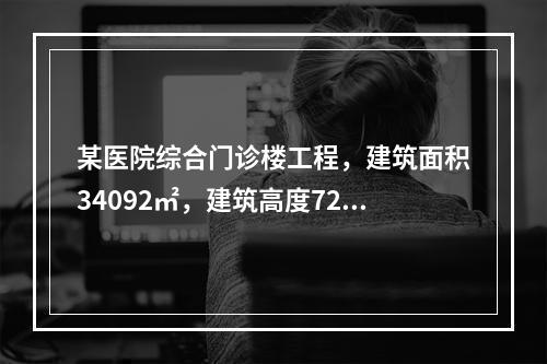 某医院综合门诊楼工程，建筑面积34092㎡，建筑高度72.7