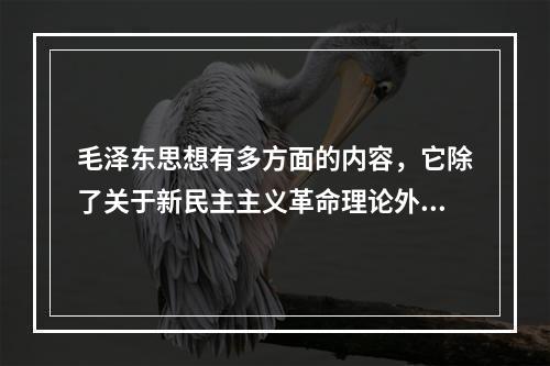 毛泽东思想有多方面的内容，它除了关于新民主主义革命理论外，还