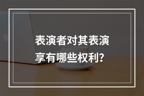 表演者对其表演享有哪些权利？