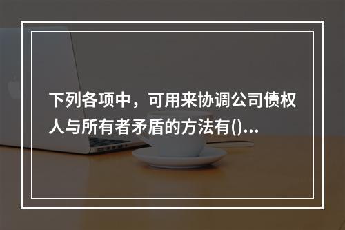 下列各项中，可用来协调公司债权人与所有者矛盾的方法有()。