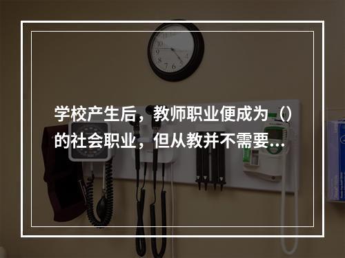 学校产生后，教师职业便成为（）的社会职业，但从教并不需要经过