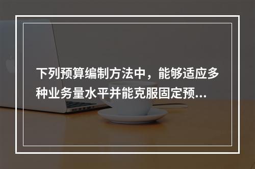 下列预算编制方法中，能够适应多种业务量水平并能克服固定预算法