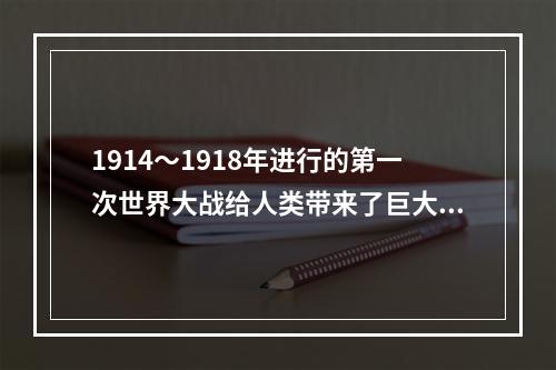 1914～1918年进行的第一次世界大战给人类带来了巨大灾难