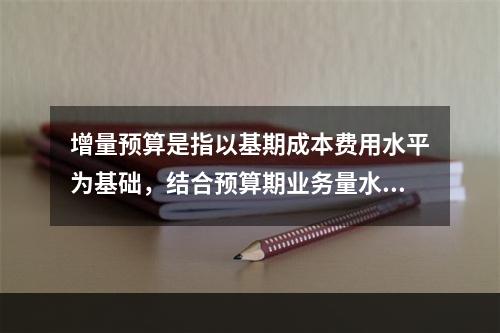 增量预算是指以基期成本费用水平为基础，结合预算期业务量水平及