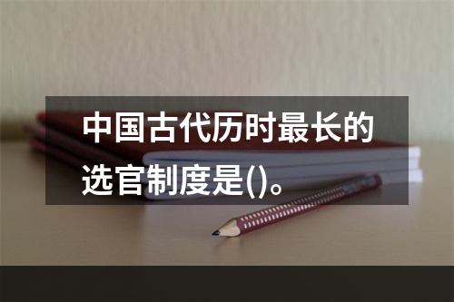 中国古代历时最长的选官制度是()。