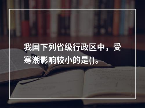 我国下列省级行政区中，受寒潮影响较小的是()。