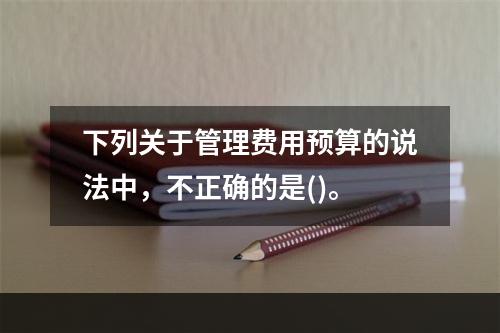 下列关于管理费用预算的说法中，不正确的是()。