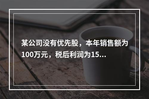 某公司没有优先股，本年销售额为100万元，税后利润为15万元