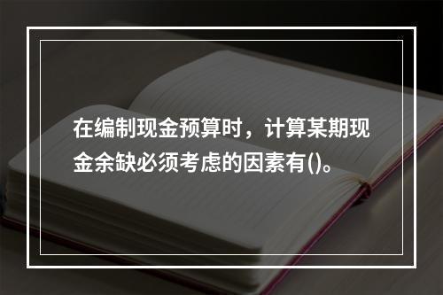 在编制现金预算时，计算某期现金余缺必须考虑的因素有()。