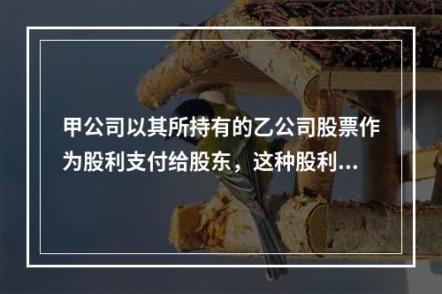 甲公司以其所持有的乙公司股票作为股利支付给股东，这种股利支付