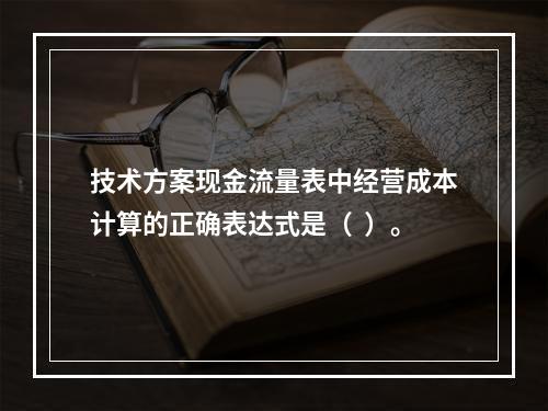 技术方案现金流量表中经营成本计算的正确表达式是（  ）。