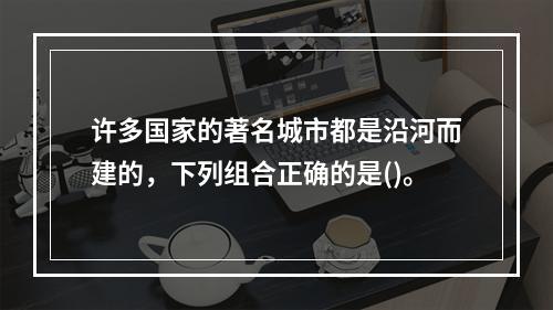 许多国家的著名城市都是沿河而建的，下列组合正确的是()。