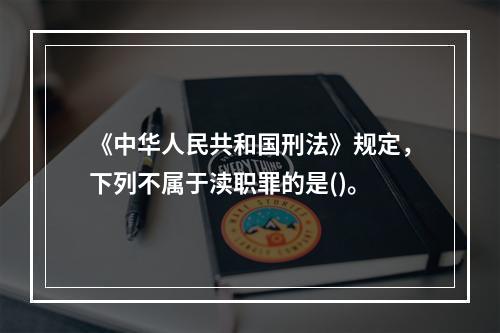 《中华人民共和国刑法》规定，下列不属于渎职罪的是()。