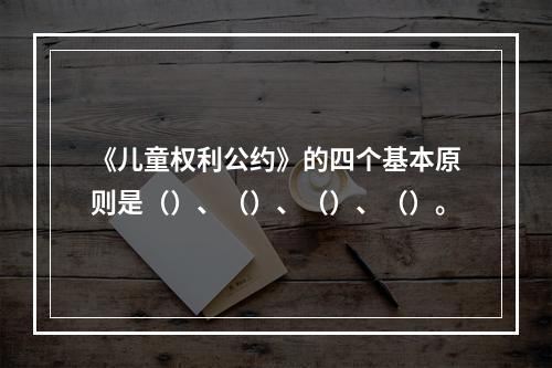 《儿童权利公约》的四个基本原则是（）、（）、（）、（）。