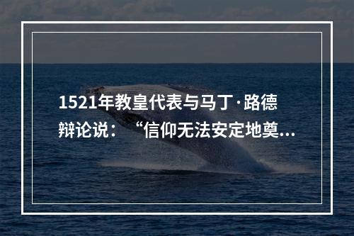 1521年教皇代表与马丁·路德辩论说：“信仰无法安定地奠基于