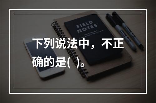 下列说法中，不正确的是(  )。