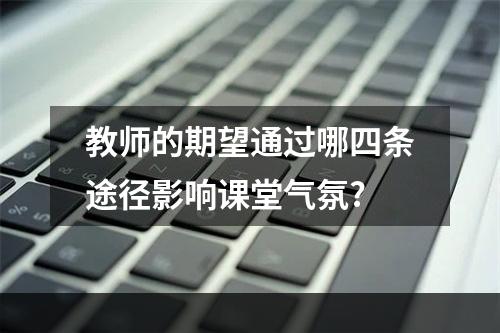 教师的期望通过哪四条途径影响课堂气氛?