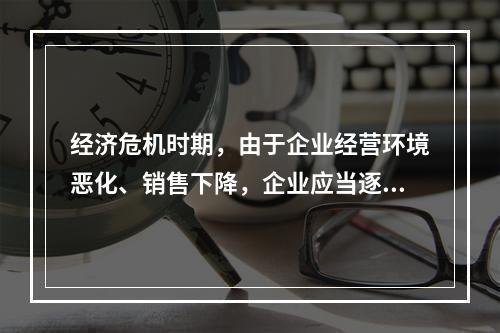 经济危机时期，由于企业经营环境恶化、销售下降，企业应当逐步降