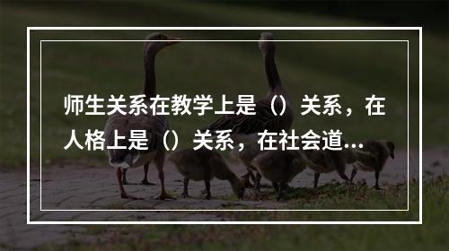 师生关系在教学上是（）关系，在人格上是（）关系，在社会道德上