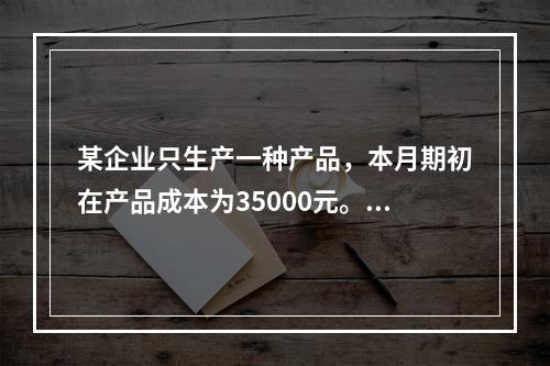 某企业只生产一种产品，本月期初在产品成本为35000元。本月