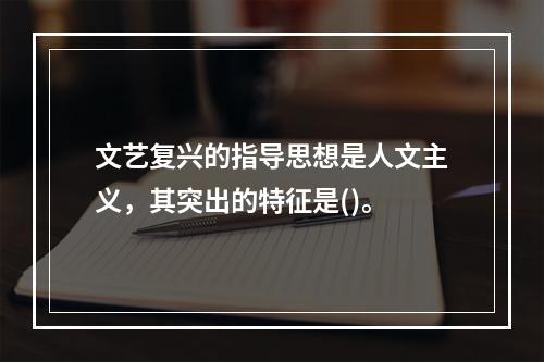 文艺复兴的指导思想是人文主义，其突出的特征是()。