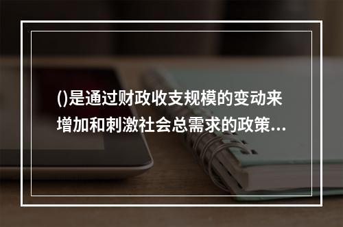 ()是通过财政收支规模的变动来增加和刺激社会总需求的政策。