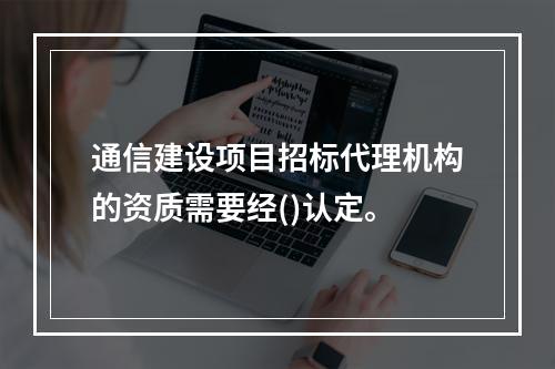 通信建设项目招标代理机构的资质需要经()认定。