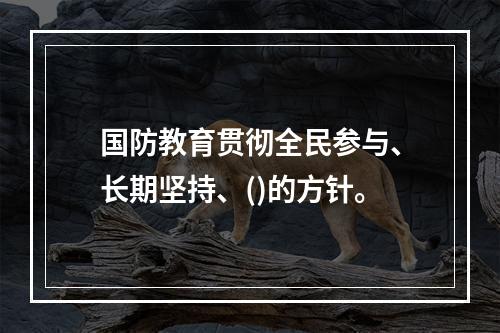 国防教育贯彻全民参与、长期坚持、()的方针。