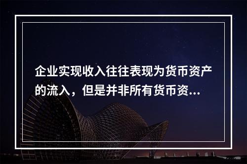 企业实现收入往往表现为货币资产的流入，但是并非所有货币资产的