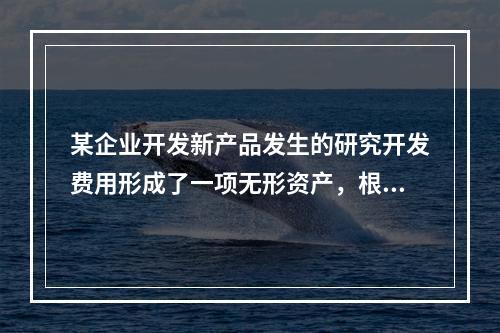 某企业开发新产品发生的研究开发费用形成了一项无形资产，根据税