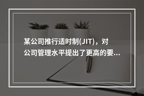 某公司推行适时制(JIT)，对公司管理水平提出了更高的要求，