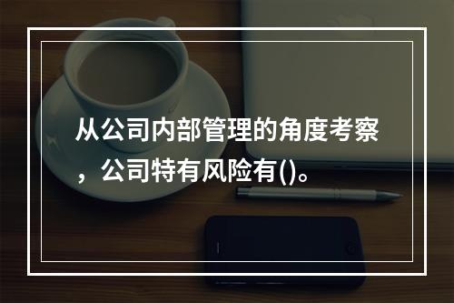 从公司内部管理的角度考察，公司特有风险有()。