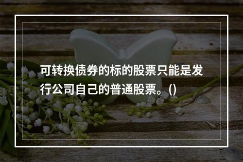 可转换债券的标的股票只能是发行公司自己的普通股票。()