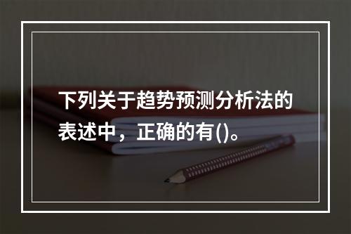 下列关于趋势预测分析法的表述中，正确的有()。