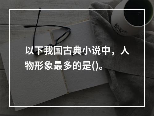 以下我国古典小说中，人物形象最多的是()。