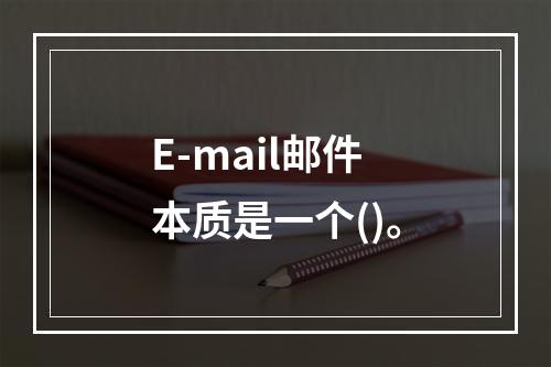 E-mail邮件本质是一个()。