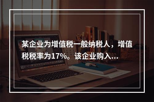 某企业为增值税一般纳税人，增值税税率为17%。该企业购入一台