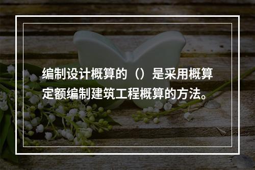 编制设计概算的（）是采用概算定额编制建筑工程概算的方法。