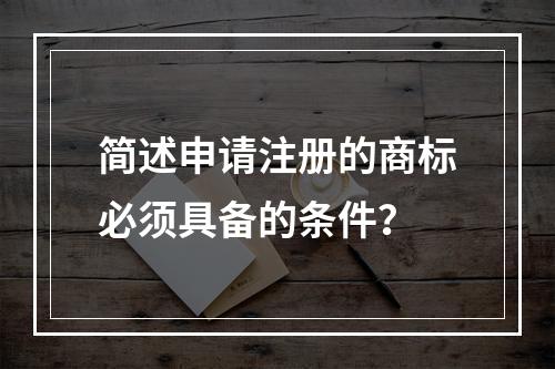 简述申请注册的商标必须具备的条件？