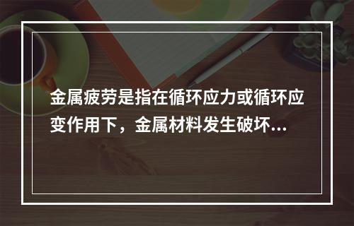 金属疲劳是指在循环应力或循环应变作用下，金属材料发生破坏的现