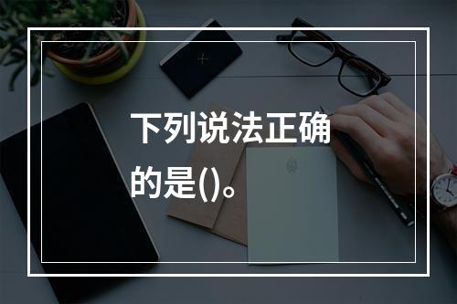 下列说法正确的是()。