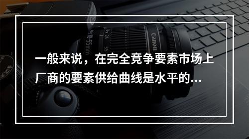 一般来说，在完全竞争要素市场上厂商的要素供给曲线是水平的，且