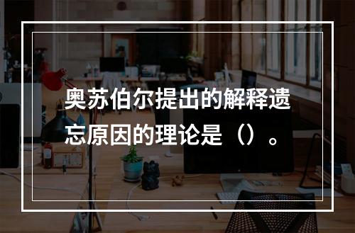 奥苏伯尔提出的解释遗忘原因的理论是（）。